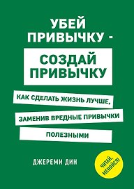 Убей привычку - создай привычку. Как сделать жизнь лучше, заменив вредные привычки полезными