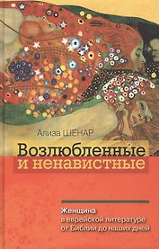 Возлюбленные и ненавистные. Женщина в еврейской литературе от Библии до наших дней.
