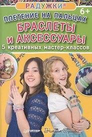 Радужки®. Плетение на пальцах. Браслеты и аксессуары: 5 креативных мастер-классов