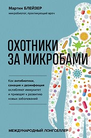 Охотники за микробами. Как антибиотики, санация и дезинфекция ослабляют иммунитет и приводят к развитию новых заболеваний