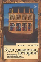 Куда движется история (Метаморфозы идей и людей в свете  христианской традиции). 2-е изд.