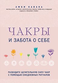 Чакры и забота о себе. Разбудите целительную силу чакр с помощью ежедневных ритуалов