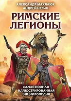 Римские легионы. Самая полная иллюстрированная энциклопедия (Издание 3-е, исправленное и дополненное)