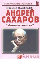Андрей Сахаров: "Именем совести": (биогр. рассказы) / (мягк) (Неформальные биографии). Надеждин Н. (Майор)