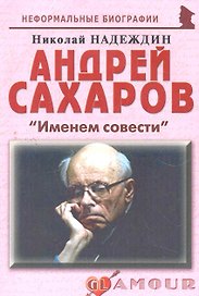 Андрей Сахаров: "Именем совести": (биогр. рассказы) / (мягк) (Неформальные биографии). Надеждин Н. (Майор)