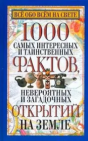 1000 самых интересных и таинственных фактов,невероятных и загадочных открытий на Земле