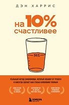 На 10% счастливее. Реальный метод самопомощи, который избавит от тревоги и навсегда сделает ваш стакан наполовину полным.