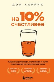 На 10% счастливее. Реальный метод самопомощи, который избавит от тревоги и навсегда сделает ваш стакан наполовину полным.