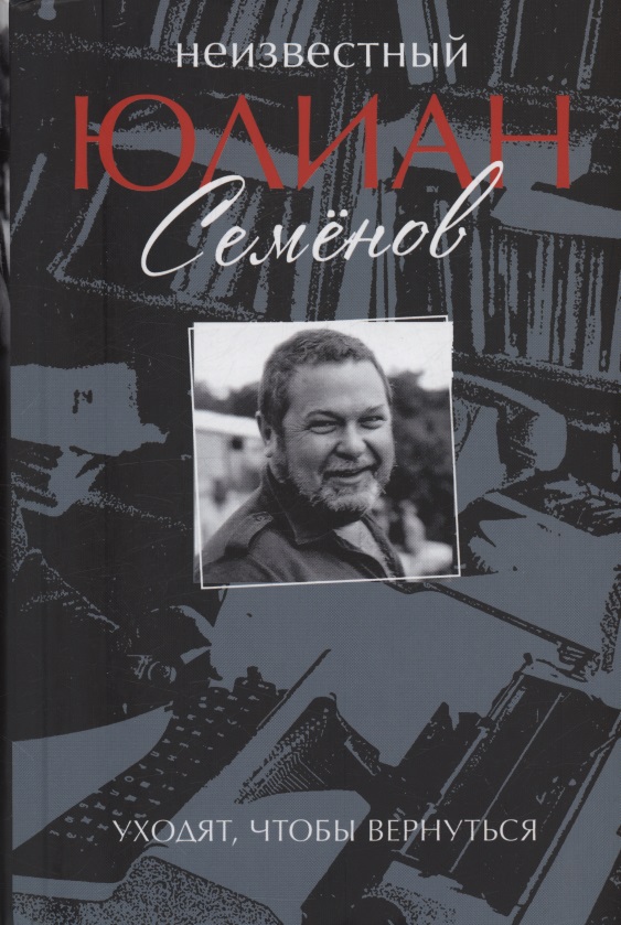 Обложка книги «Неизвестный Юлиан Семёнов. Уходят, чтобы вернуться»