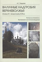 Валунные надгробия Верхневолжья (конец XV -  вторая треть XVIII в.): Вопросы генезиса, бытования и источниковедения