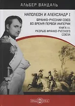 Наполеон и Александр I. Франко-русский союз во время Первой Империи. Книга 3. Разрыв франко-русского союза