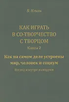 Как играть в Со-Творчество с Творцом. Книга 2. Как на самом деле устроены мир, человек и социум. Взгляд изнутри и снаружи