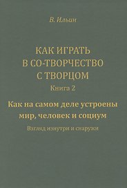 Как играть в Со-Творчество с Творцом. Книга 2. Как на самом деле устроены мир, человек и социум. Взгляд изнутри и снаружи