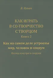 Как играть в Со-Творчество с Творцом. Книга 2. Как на самом деле устроены мир, человек и социум. Взгляд изнутри и снаружи