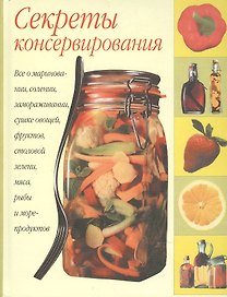 Секреты консервирования. Все о консервировании, мариновании, замораживании и сушке…