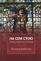 На сем стою Жизнь Мартина Лютера (2 изд.) Бейнтон