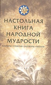 Настольная книга народной мудрости. Приметы, суеверия, заговоры, обереги