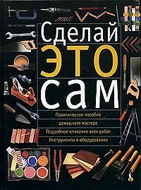 Сделай это сам. Справочник домашнего мастера