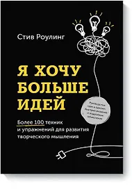 Я хочу больше идей. Более 100 техник и упражнений для развития творческого мышления