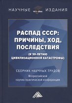 Распад СССР: причины, ход, последствия (к 30-летию цивилизационной катастрофы): Сборник научных трудов...