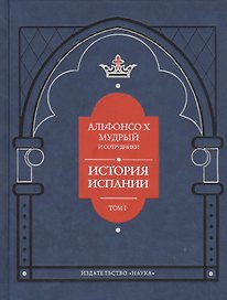 Альфонсо X Мудрый и сотрудники. История Испании, которую составил благороднейший король дон Альфонсо, сын благородного короля дона Фернандо и королевы доньи Беатрис. Том первый