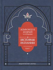 Альфонсо X Мудрый и сотрудники. История Испании, которую составил благороднейший король дон Альфонсо, сын благородного короля дона Фернандо и королевы доньи Беатрис. Том первый