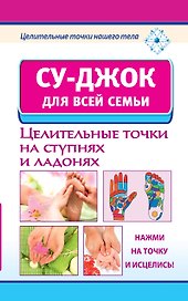 Су-джок для всей семьи. Целительные точки на ступнях и ладонях.