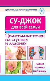 Су-джок для всей семьи. Целительные точки на ступнях и ладонях.