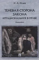 Теневая сторона закона. Иррациональное в праве: монография.