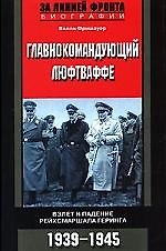 Главнокомандующий Люфтваффе: Взлет и падение рейхсмаршала Геринга, 1939-1945 гг.