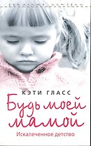 Будь моей мамой. Искалеченное детство