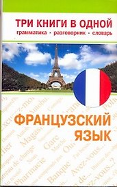 Французский язык. Три книги в одной. Грамматика, разговорник, словарь