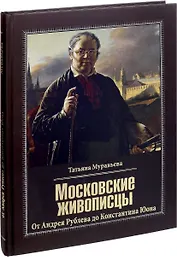 Московские живописцы. От Андрея Рублева до Константина Юона