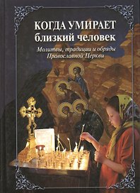 Когда умирает близкий человек. Молитвы традиции и обряды Православной Церкви