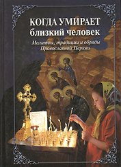 Когда умирает близкий человек. Молитвы традиции и обряды Православной Церкви