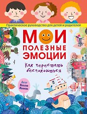 Мои полезные эмоции. Как перестать беспокоиться