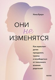 Они не изменятся. Как взрослым детям преодолеть травмы и освободиться от токсичного влияния родителей