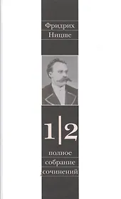 Фридрих Ницше. Полное собрание сочинений в тринадцати томах. Первый том. Часть вторая. Несвоевременные размышления. Из наследия (сочинения 1872-1873 годов)