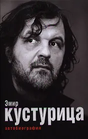 Эмир Кустурица. Где мое место в этой истории? Автобиография