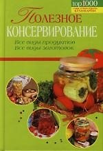 Полезное консервирование: Все виды продуктов, все виды заготовок