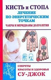 Кисть и стопа. Лечение по энергетическим точкам. Секреты красоты и здоровья. Су-джок