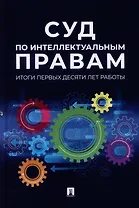 Суд по интеллектуальным правам: итоги первых десяти лет работы: сборник