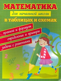 Математика для начальной школы в таблицах и схемах : правила и формулы, определения и примеры, задачи с решениями