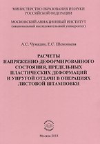Расчеты напряженно-деформированного состояния, предельных платических деформаций и упругой отдачи в операциях листовой штамповки. Учебное пособие к практическим занятиям по дисциплине "Математическая теория пластичности"