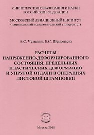 Расчеты напряженно-деформированного состояния, предельных платических деформаций и упругой отдачи в операциях листовой штамповки. Учебное пособие к практическим занятиям по дисциплине "Математическая теория пластичности"