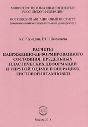 Расчеты напряженно-деформированного состояния, предельных платических деформаций и упругой отдачи в операциях листовой штамповки. Учебное пособие к практическим занятиям по дисциплине "Математическая теория пластичности"