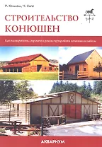 Строительство конюшен. Как планировать, строить и реконструировать конюшни и навесы.