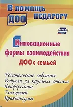 Инновационные формы взаимодействия ДОУ с семьей: родительские собрания и конференции, дискуссии, практикумы, встречи за круглым столом. 2-е изд., испр