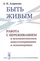 Быть живым. Работа с переживанием в психологическом консультировании и психотерапии