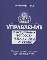 Управление в актуальных вопросах и доступных ответах. Практическое пособие для руководителя